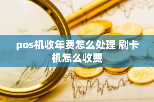 pos机收年费怎么处理 刷卡机怎么收费