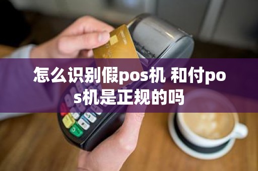 怎么识别假pos机 和付pos机是正规的吗