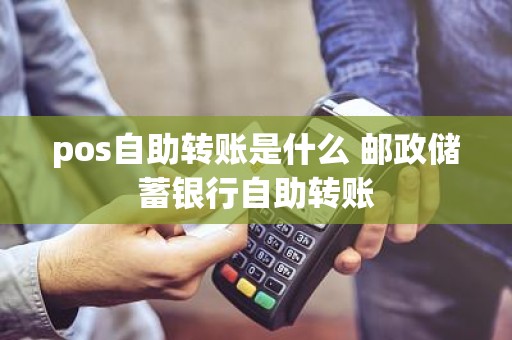 pos自助转账是什么 邮政储蓄银行自助转账