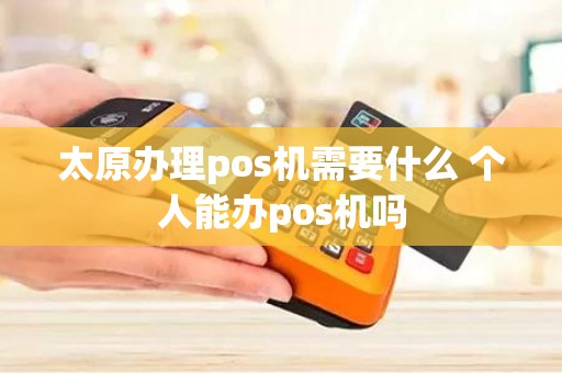 太原办理pos机需要什么 个人能办pos机吗