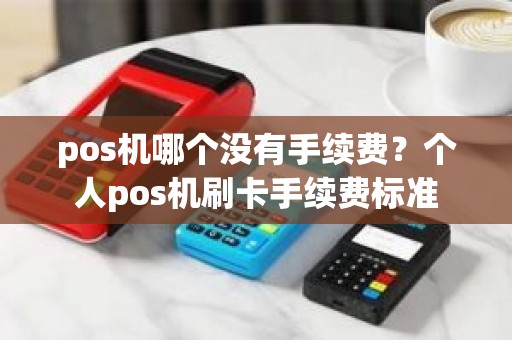 pos机哪个没有手续费？个人pos机刷卡手续费标准