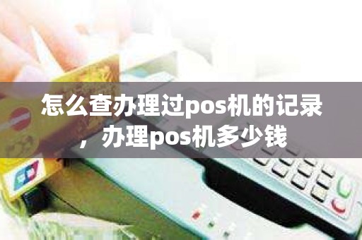怎么查办理过pos机的记录，办理pos机多少钱