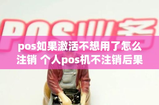 pos如果激活不想用了怎么注销 个人pos机不注销后果