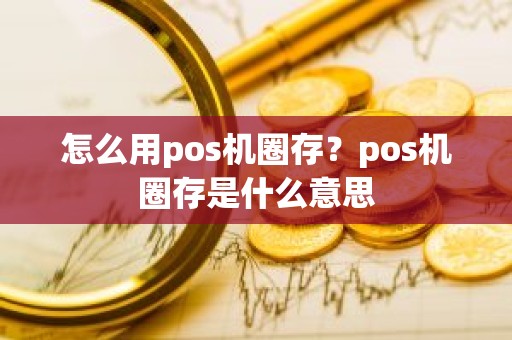 怎么用pos机圈存？pos机圈存是什么意思