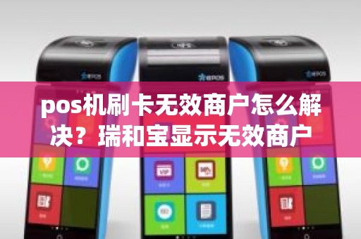 pos机刷卡无效商户怎么解决？瑞和宝显示无效商户