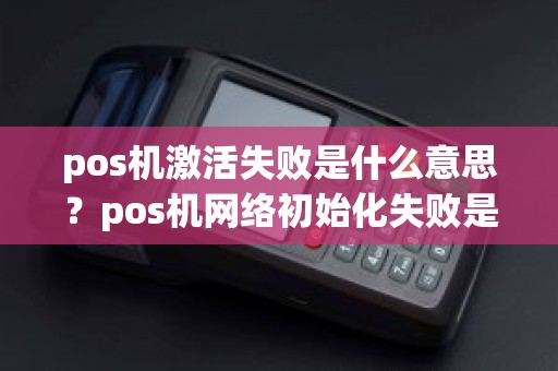 pos机激活失败是什么意思？pos机网络初始化失败是什么意思
