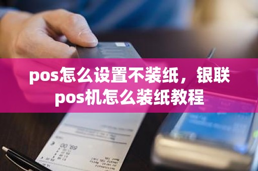 pos怎么设置不装纸，银联pos机怎么装纸教程