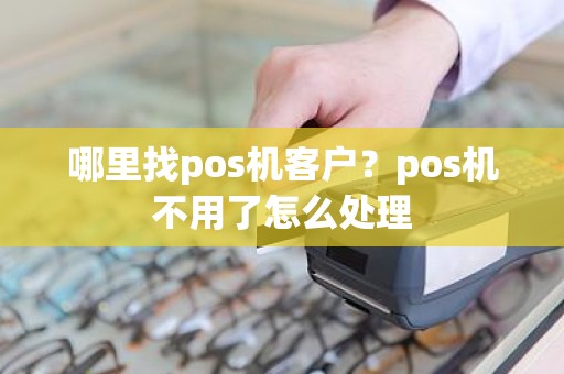哪里找pos机客户？pos机不用了怎么处理