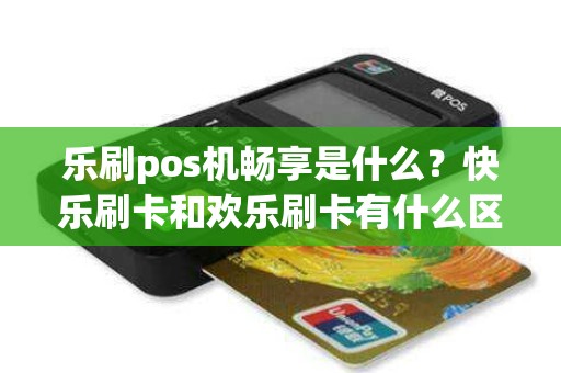 乐刷pos机畅享是什么？快乐刷卡和欢乐刷卡有什么区别