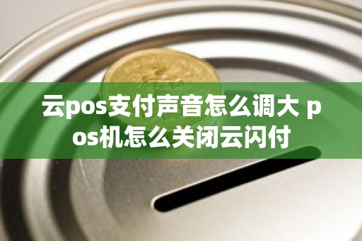 云pos支付声音怎么调大 pos机怎么关闭云闪付