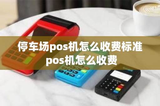 停车场pos机怎么收费标准 pos机怎么收费