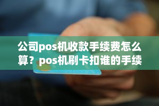 公司pos机收款手续费怎么算？pos机刷卡扣谁的手续费