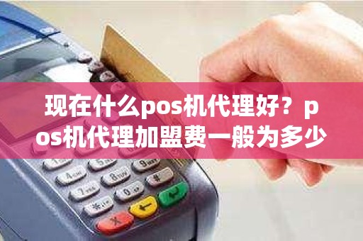 现在什么pos机代理好？pos机代理加盟费一般为多少