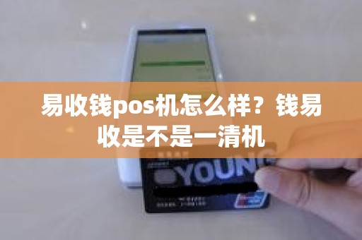 易收钱pos机怎么样？钱易收是不是一清机