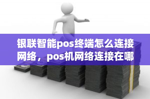 银联智能pos终端怎么连接网络，pos机网络连接在哪里设置