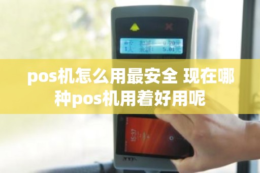 pos机怎么用最安全 现在哪种pos机用着好用呢