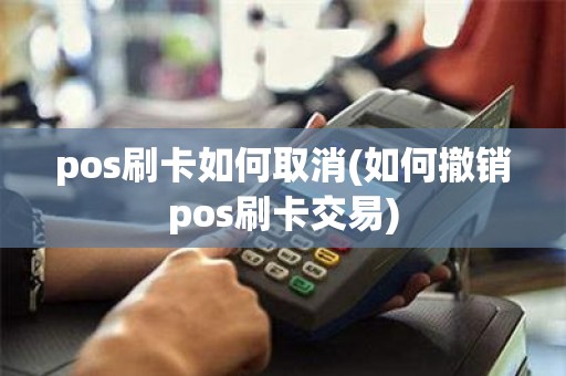 pos刷卡如何取消(如何撤销pos刷卡交易)