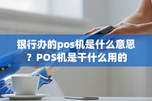 银行办的pos机是什么意思？POS机是干什么用的