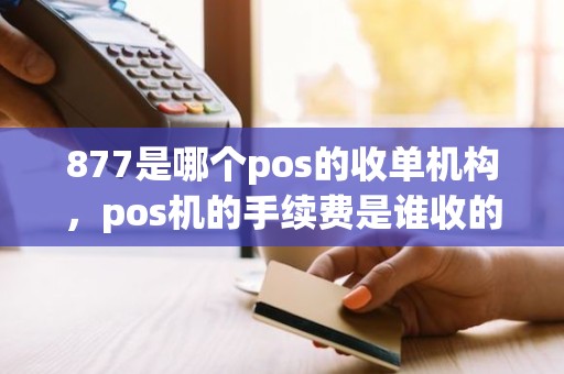 877是哪个pos的收单机构，pos机的手续费是谁收的
