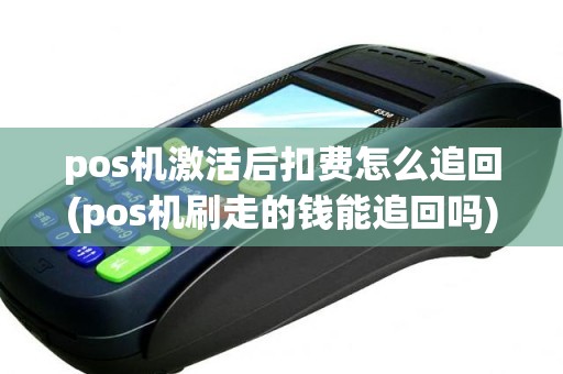 pos机激活后扣费怎么追回(pos机刷走的钱能追回吗)