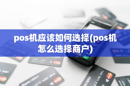 pos机应该如何选择(pos机怎么选择商户)