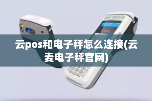 云pos和电子秤怎么连接(云麦电子秤官网)