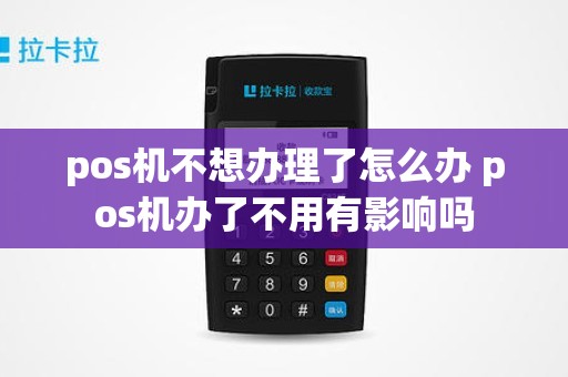 pos机不想办理了怎么办 pos机办了不用有影响吗