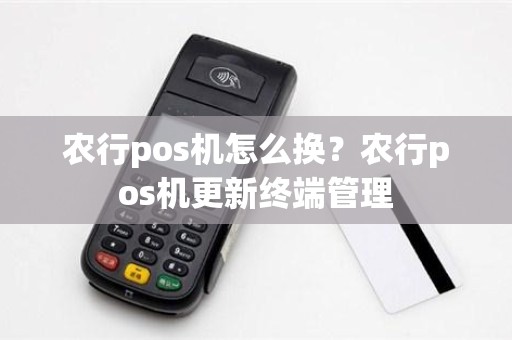 农行pos机怎么换？农行pos机更新终端管理