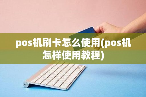 pos机刷卡怎么使用(pos机怎样使用教程)