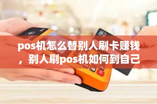 pos机怎么替别人刷卡赚钱，别人刷pos机如何到自己的卡里
