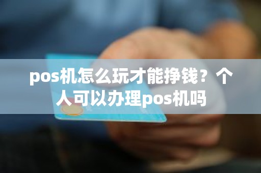 pos机怎么玩才能挣钱？个人可以办理pos机吗