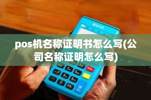 pos机名称证明书怎么写(公司名称证明怎么写)