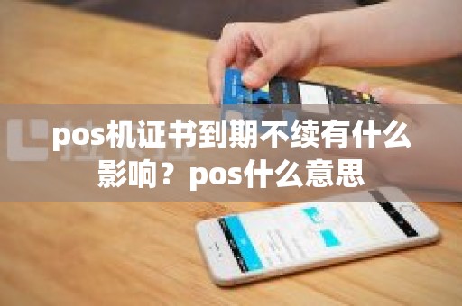 pos机证书到期不续有什么影响？pos什么意思