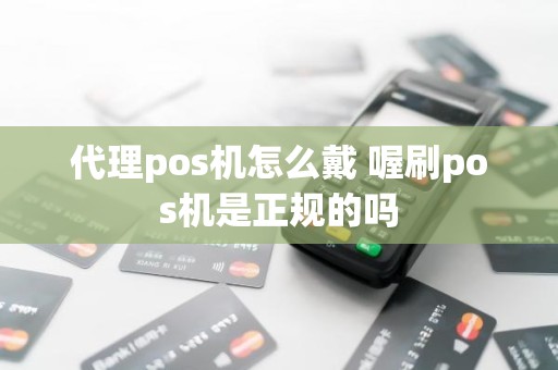代理pos机怎么戴 喔刷pos机是正规的吗