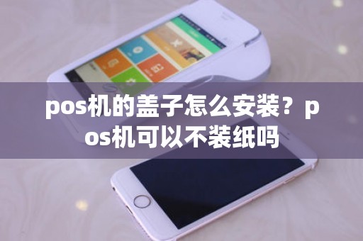 pos机的盖子怎么安装？pos机可以不装纸吗