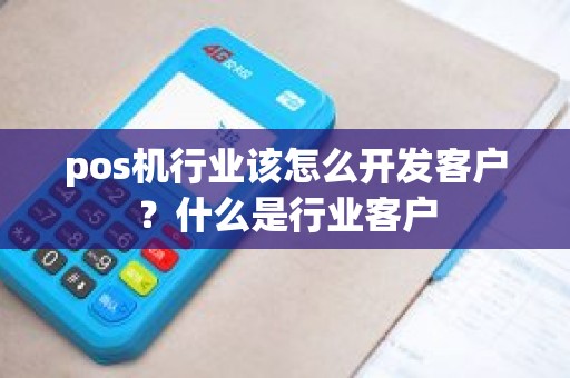 pos机行业该怎么开发客户？什么是行业客户