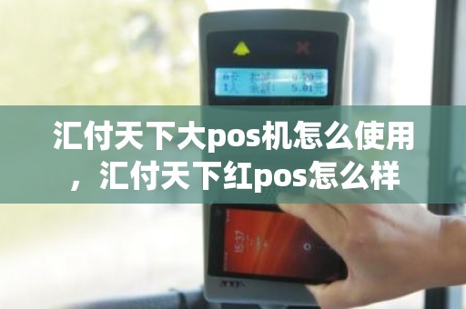 汇付天下大pos机怎么使用，汇付天下红pos怎么样