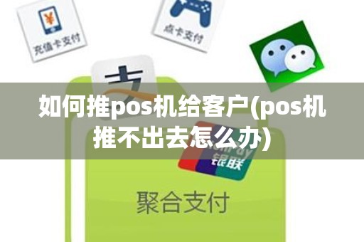 如何推pos机给客户(pos机推不出去怎么办)