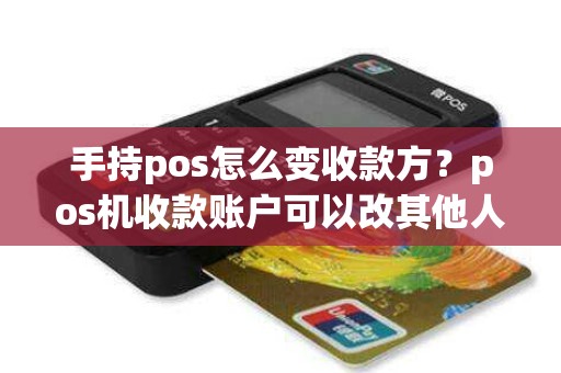 手持pos怎么变收款方？pos机收款账户可以改其他人吗