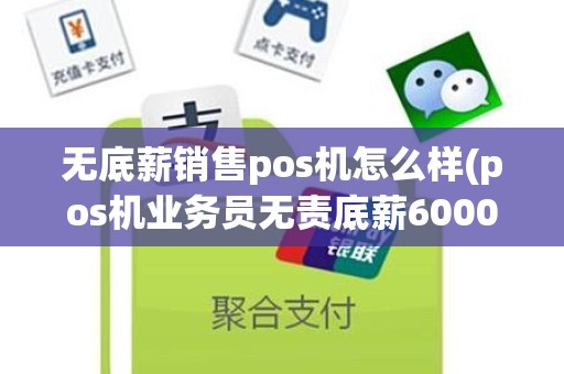 无底薪销售pos机怎么样(pos机业务员无责底薪6000是真的吗)