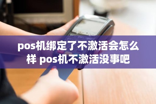 pos机绑定了不激活会怎么样 pos机不激活没事吧