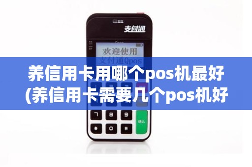 养信用卡用哪个pos机最好(养信用卡需要几个pos机好)
