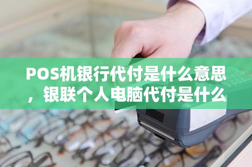 POS机银行代付是什么意思，银联个人电脑代付是什么意思