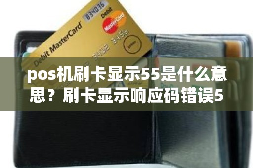 pos机刷卡显示55是什么意思？刷卡显示响应码错误55