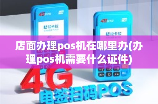 店面办理pos机在哪里办(办理pos机需要什么证件)