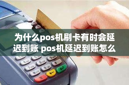 为什么pos机刷卡有时会延迟到账 pos机延迟到账怎么办,什么时候会到