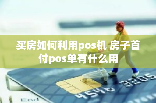 买房如何利用pos机 房子首付pos单有什么用