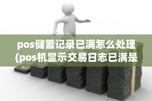 pos储蓄记录已满怎么处理(pos机显示交易日志已满是什么意思)