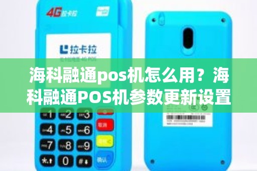 海科融通pos机怎么用？海科融通POS机参数更新设置