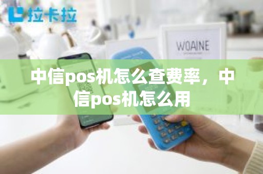 中信pos机怎么查费率，中信pos机怎么用